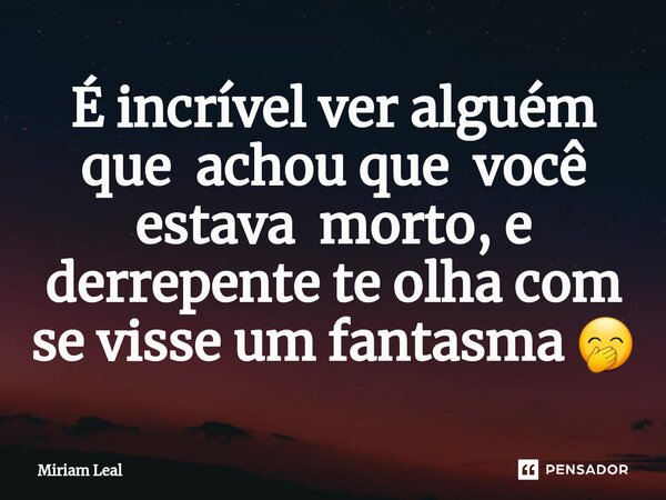 ⁠É incrível ver alguém que achou que você estava morto, e derrepente te olha com se visse um fantasma 🤭... Frase de Miriam Leal.