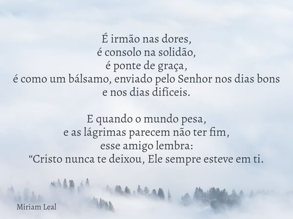 É irmão nas dores, é consolo na solidão, é ponte de graça, é como um bálsamo, enviado pelo Senhor nos dias bons e nos dias difíceis. E quando o mundo pesa, e as... Frase de Miriam Leal.
