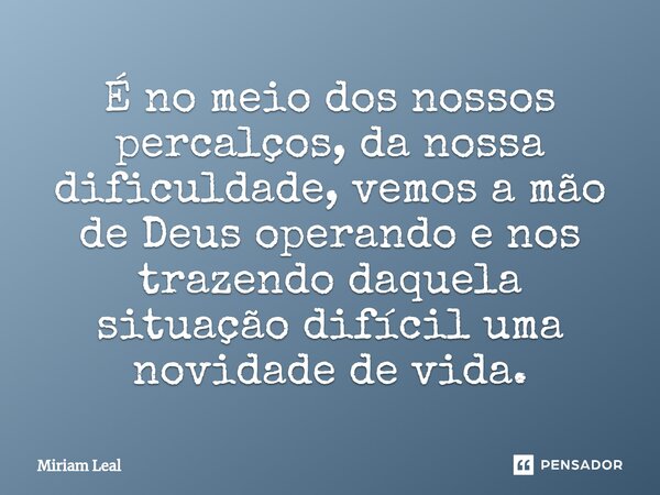 ⁠É no meio dos nossos percalços, da nossa dificuldade, vemos a mão de Deus operando e nos trazendo daquela situação difícil uma novidade de vida.... Frase de Miriam Leal.