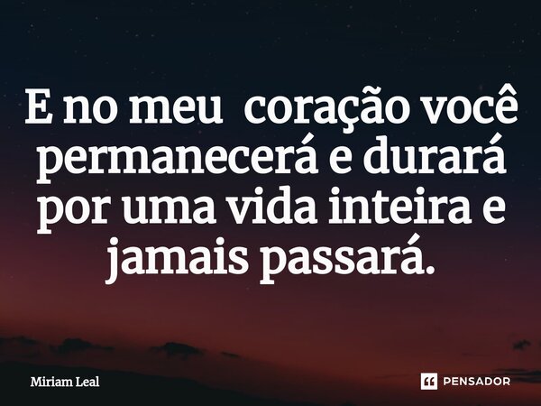 ⁠E no meu coração você permanecerá e durará por uma vida inteira e jamais passará.... Frase de Miriam Leal.