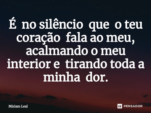 ⁠É no silêncio que o teu coração fala ao meu, acalmando o meu interior e tirando toda a minha dor.... Frase de Miriam Leal.