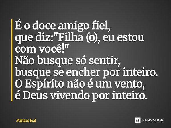 ⁠É o doce amigo fiel, que diz: "Filha (o), eu estou com você!" Não busque só sentir, busque se encher por inteiro. O Espírito não é um vento, é Deus v... Frase de Miriam Leal.