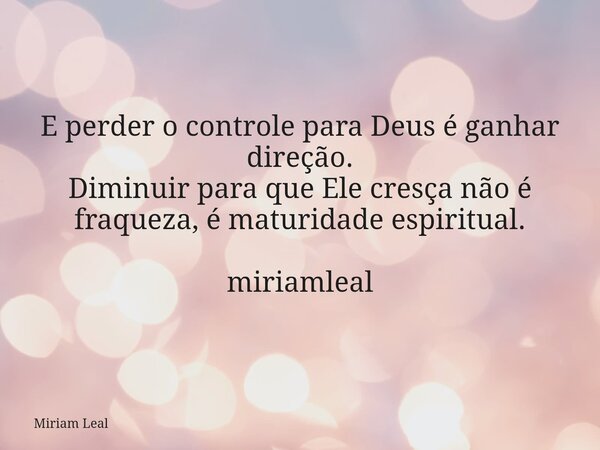 E perder o controle para Deus é ganhar direção. Diminuir para que Ele cresça não é fraqueza, é maturidade espiritual. miriamleal... Frase de Miriam Leal.