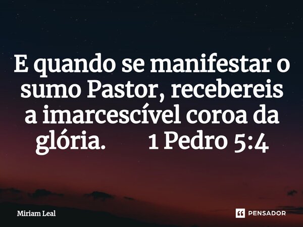 ⁠E quando se manifestar o sumo Pastor, recebereis a imarcescível coroa da glória. 1 Pedro 5:4... Frase de Miriam Leal.