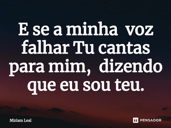 ⁠E se a minha voz falhar Tu cantas para mim, dizendo que eu sou teu.... Frase de Miriam Leal.