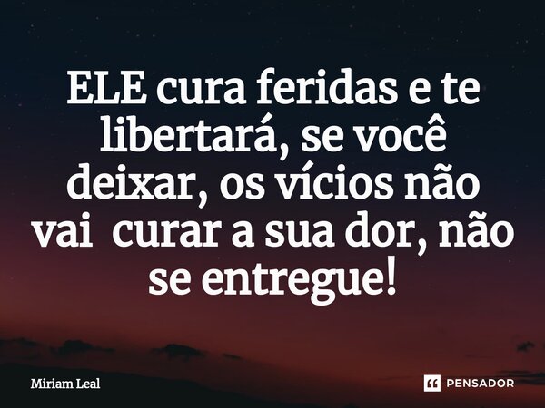 ⁠ELE cura feridas e te libertará, se você deixar, os vícios não vai curar a sua dor, não se entregue!... Frase de Miriam Leal.