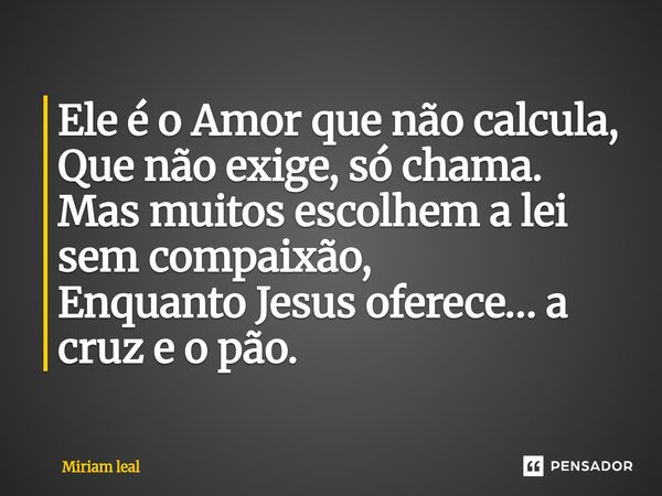 ⁠Ele é o Amor que não calcula, Que não exige, só chama. Mas muitos escolhem a lei sem compaixão, Enquanto Jesus oferece… a cruz e o pão.... Frase de Miriam Leal.