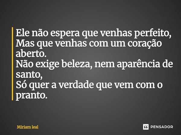 ⁠Ele não espera que venhas perfeito, Mas que venhas com um coração aberto. Não exige beleza, nem aparência de santo, Só quer a verdade que vem com o pranto.... Frase de Miriam Leal.