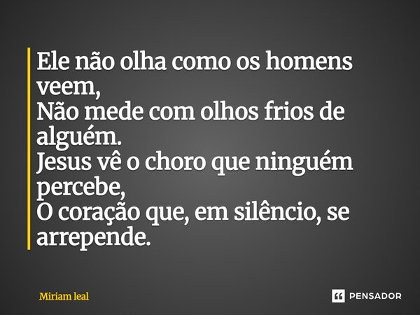 ⁠Ele não olha como os homens veem, Não mede com olhos frios de alguém. Jesus vê o choro que ninguém percebe, O coração que, em silêncio, se arrepende.... Frase de Miriam Leal.