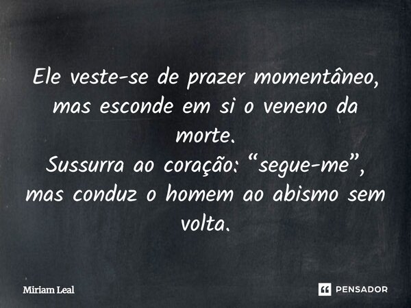 Ele veste-se de prazer momentâneo, mas esconde em si o veneno da morte. Sussurra ao coração: “segue-me”, mas conduz o homem ao abismo sem volta.... Frase de Miriam Leal.