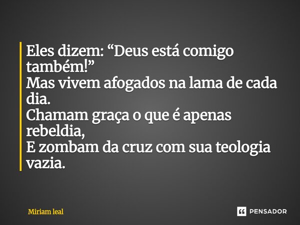 ⁠Eles dizem: “Deus está comigo também!” Mas vivem afogados na lama de cada dia. Chamam graça o que é apenas rebeldia, E zombam da cruz com sua teologia vazia.... Frase de Miriam Leal.