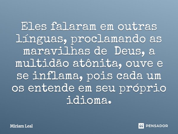 ⁠Eles falaram em outras línguas, proclamando as maravilhas de Deus, a multidão atônita, ouve e se inflama, pois cada um os entende em seu próprio idioma.... Frase de Miriam Leal.