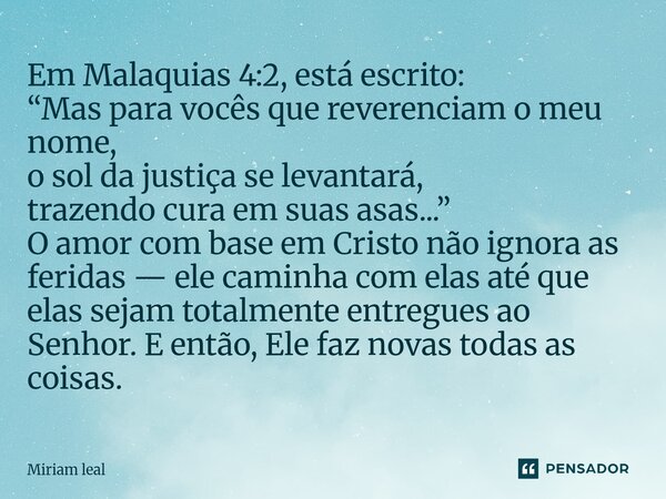Em Malaquias 4:2, está escrito: “Mas para vocês que reverenciam o meu nome, o sol da justiça se levantará, trazendo cura em suas asas...” O amor com base em Cr... Frase de Miriam Leal.