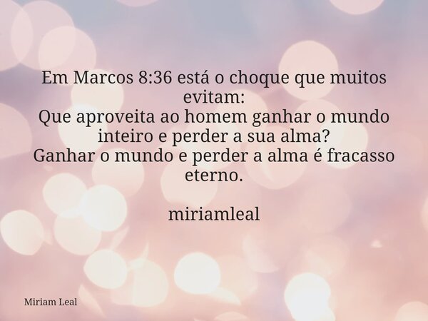 Em Marcos 8:36 está o choque que muitos evitam: Que aproveita ao homem ganhar o mundo inteiro e perder a sua alma? Ganhar o mundo e perder a alma é fracasso ete... Frase de Miriam Leal.
