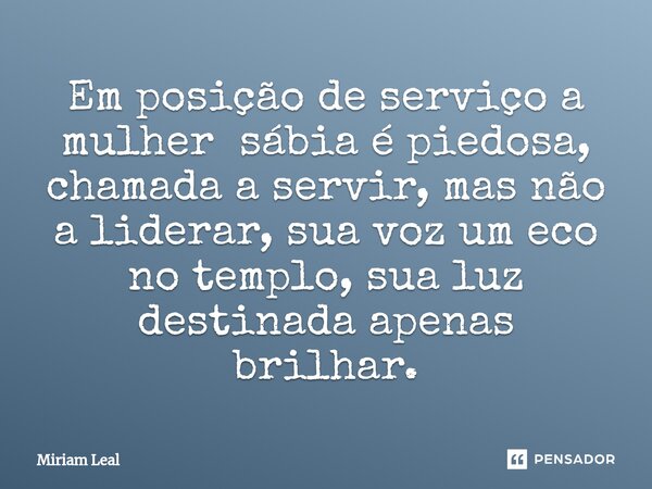 ⁠Em posição de serviço a mulher sábia é piedosa, chamada a servir, mas não a liderar, sua voz um eco no templo, sua luz destinada apenas brilhar.... Frase de Miriam Leal.