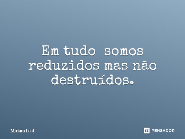 ⁠Em tudo somos reduzidos mas não destruídos.... Frase de Miriam Leal.