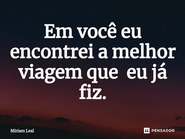 ⁠Em você eu encontrei a melhor viagem que eu já fiz.... Frase de Miriam Leal.
