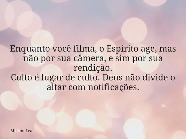 Enquanto você filma, o Espírito age, mas não por sua câmera, e sim por sua rendição. Culto é lugar de culto. Deus não divide o altar com notificações.... Frase de Miriam Leal.