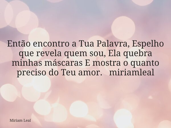 Então encontro a Tua Palavra, Espelho que revela quem sou, Ela quebra minhas máscaras E mostra o quanto preciso do Teu amor. miriamleal... Frase de Miriam Leal.