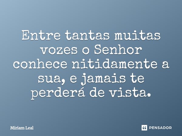 ⁠Entre tantas muitas vozes o Senhor conhece nitidamente a sua, e jamais te perderá de vista.... Frase de Miriam Leal.