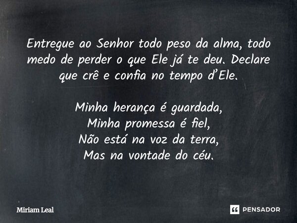 Entregue ao Senhor todo peso da alma, todo medo de perder o que Ele já te deu. Declare que crê e confia no tempo d’Ele. Minha herança é guardada, Minha promessa... Frase de Miriam Leal.