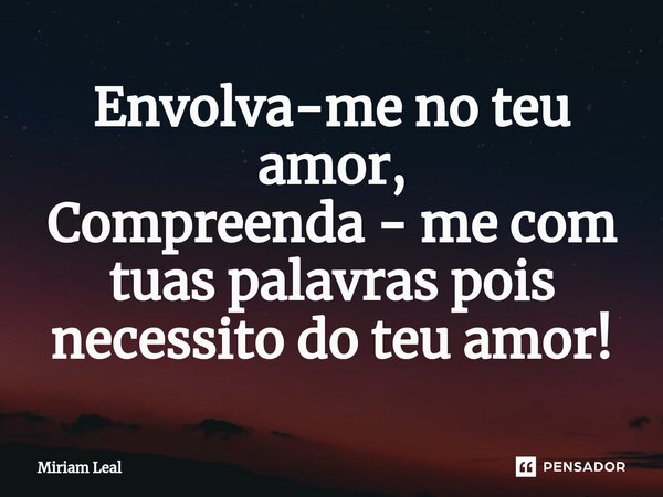 ⁠Envolva-me no teu amor, Compreenda - me com tuas palavras pois necessito do teu amor!... Frase de Miriam Leal.