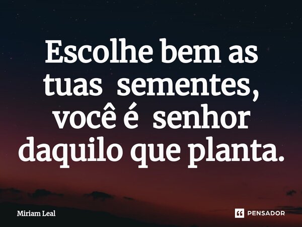 ⁠Escolhe bem as tuas sementes, você é senhor daquilo que planta.... Frase de Miriam Leal.