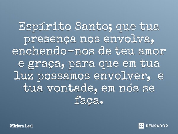 ⁠Espírito Santo; que tua presença nos envolva, enchendo-nos de teu amor e graça, para que em tua luz possamos envolver, e tua vontade, em nós se faça.... Frase de Miriam Leal.