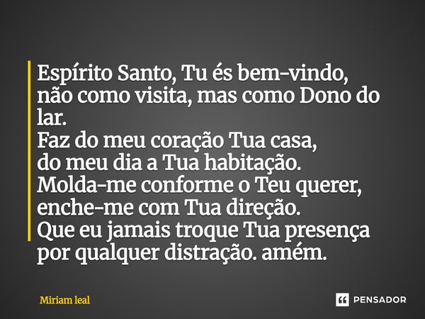 Espírito Santo, Tu és bem-vindo, não como visita, mas como Dono do lar. Faz do meu coração Tua casa, do meu dia a Tua habitação. Molda-me conforme o Teu querer... Frase de Miriam Leal.
