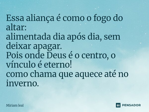 ⁠Essa aliança é como o fogo do altar: alimentada dia após dia, sem deixar apagar. Pois onde Deus é o centro, o vínculo é eterno! como chama que aquece até no in... Frase de Miriam Leal.