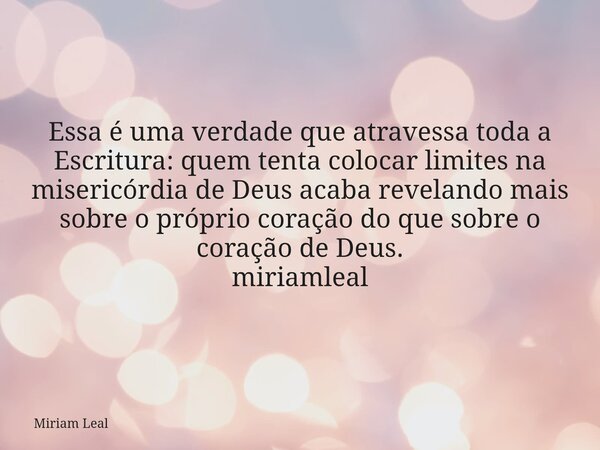 Essa é uma verdade que atravessa toda a Escritura: quem tenta colocar limites na misericórdia de Deus acaba revelando mais sobre o próprio coração do que sobre ... Frase de Miriam Leal.