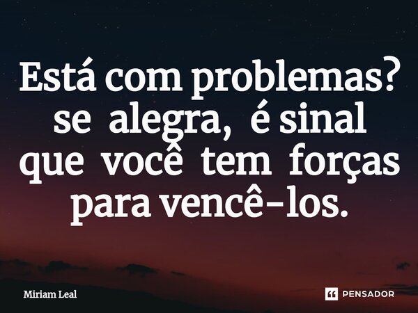 Está com problemas?⁠ se alegra, é sinal que você tem forças para vencê-los.... Frase de Miriam Leal.