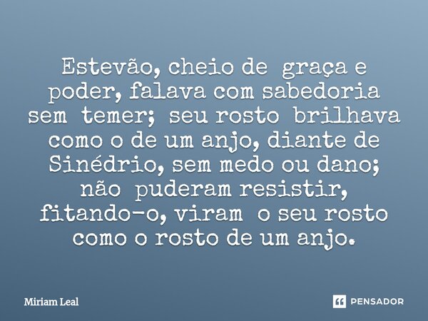 Estevão, cheio de graça e poder, falava com sabedoria sem temer; seu rosto brilhava como o de um anjo, diante de Sinédrio, sem medo ou dano; não puderam resisti... Frase de Miriam Leal.