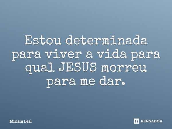 ⁠Estou determinada para viver a vida para qual JESUS morreu para me dar.... Frase de Miriam Leal.
