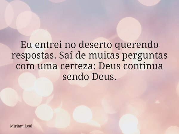 Eu entrei no deserto querendo respostas. Saí de muitas perguntas com uma certeza: Deus continua sendo Deus.... Frase de Miriam Leal.