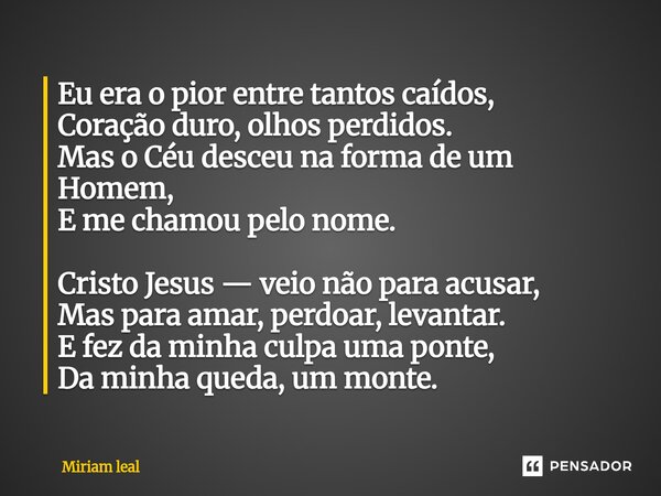 Eu era o pior entre tantos caídos, Coração duro, olhos perdidos. Mas o Céu desceu na forma de um Homem, E me chamou pelo nome. Cristo Jesus — veio não para acu... Frase de Miriam Leal.