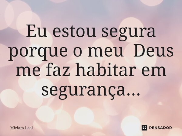 ⁠Eu estou segura porque o meu Deus me faz habitar em segurança...... Frase de Miriam Leal.