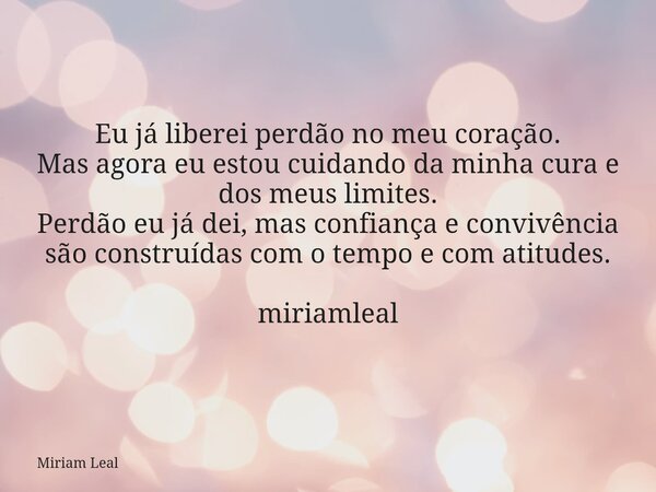 Eu já liberei perdão no meu coração. Mas agora eu estou cuidando da minha cura e dos meus limites. Perdão eu já dei, mas confiança e convivência são construídas... Frase de Miriam Leal.