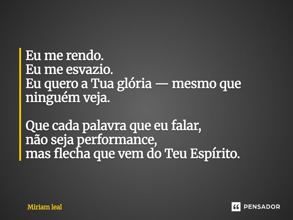 ⁠Eu me rendo. Eu me esvazio. Eu quero a Tua glória — mesmo que ninguém veja. Que cada palavra que eu falar, não seja performance, mas flecha que vem do Teu Espí... Frase de Miriam Leal.