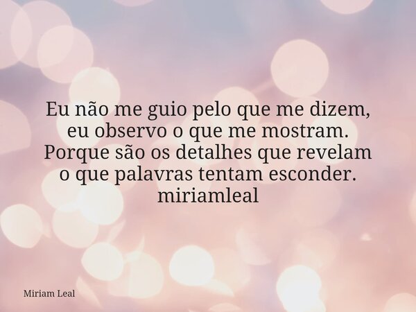 Eu não me guio pelo que me dizem, eu observo o que me mostram. Porque são os detalhes que revelam o que palavras tentam esconder. miriamleal... Frase de Miriam Leal.