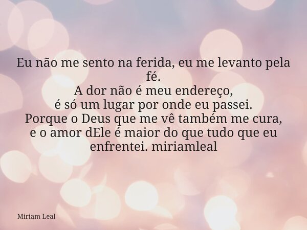 Eu não me sento na ferida, eu me levanto pela fé. A dor não é meu endereço, é só um lugar por onde eu passei. Porque o Deus que me vê também me cura, e o amor d... Frase de Miriam Leal.