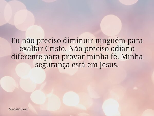 Eu não preciso diminuir ninguém para exaltar Cristo. Não preciso odiar o diferente para provar minha fé. Minha segurança está em Jesus.... Frase de Miriam Leal.