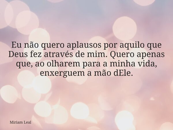 Eu não quero aplausos por aquilo que Deus fez através de mim. Quero apenas que, ao olharem para a minha vida, enxerguem a mão dEle.... Frase de Miriam Leal.