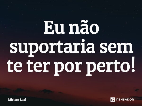 ⁠Eu não suportaria sem te ter por perto!... Frase de Miriam Leal.