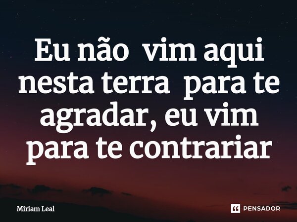 ⁠Eu não vim aqui nesta terra para te agradar, eu vim para te contrariar... Frase de Miriam Leal.