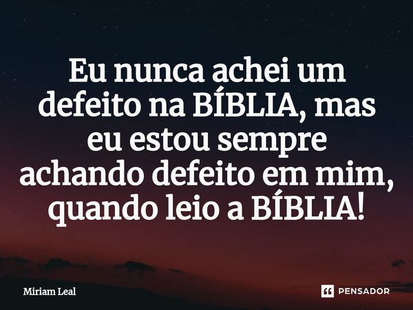 ⁠Eu nunca achei um defeito na BÍBLIA, mas eu estou sempre achando defeito em mim, quando leio a BÍBLIA!... Frase de Miriam Leal.