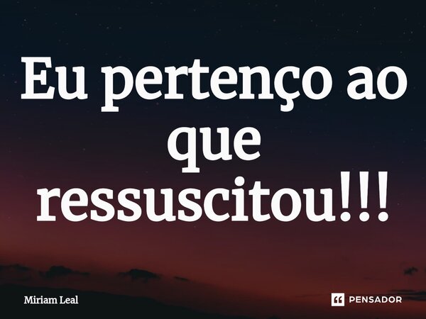 ⁠Eu pertenço ao que ressuscitou!!!... Frase de Miriam Leal.