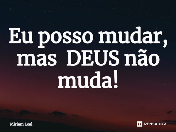 ⁠Eu posso mudar, mas DEUS não muda!... Frase de Miriam Leal.