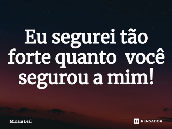⁠Eu segurei tão forte quanto você segurou a mim!... Frase de Miriam Leal.