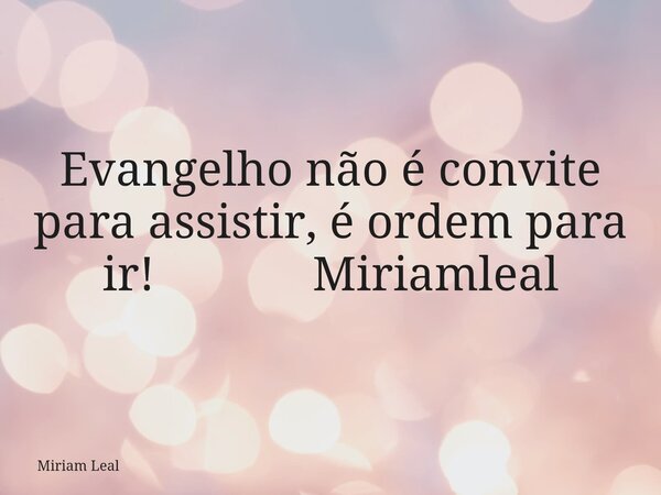 Evangelho não é convite para assistir, é ordem para ir! Miriamleal... Frase de Miriam Leal.